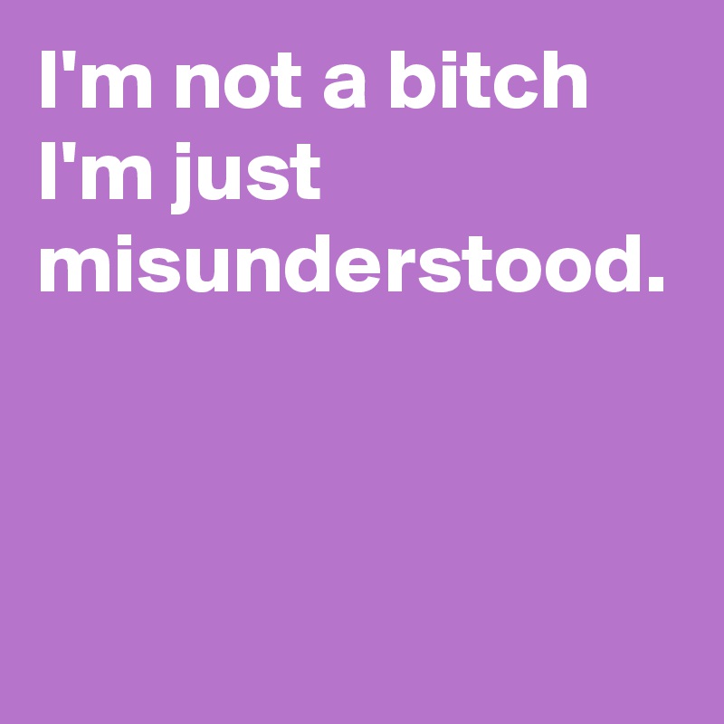 I'm not a bitch I'm just misunderstood.