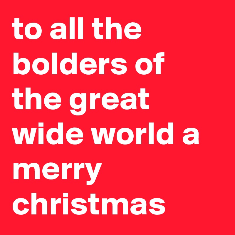 to all the bolders of the great wide world a merry christmas