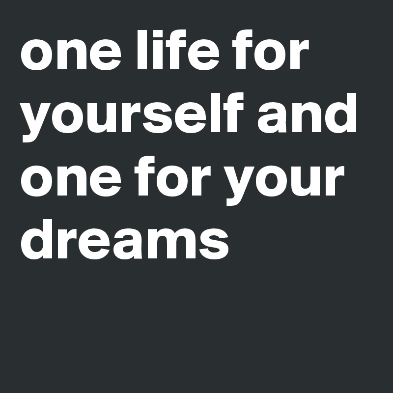 one life for yourself and one for your dreams
