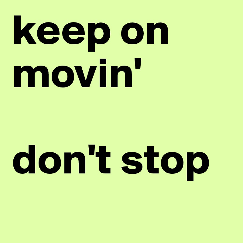 keep on movin'

don't stop
