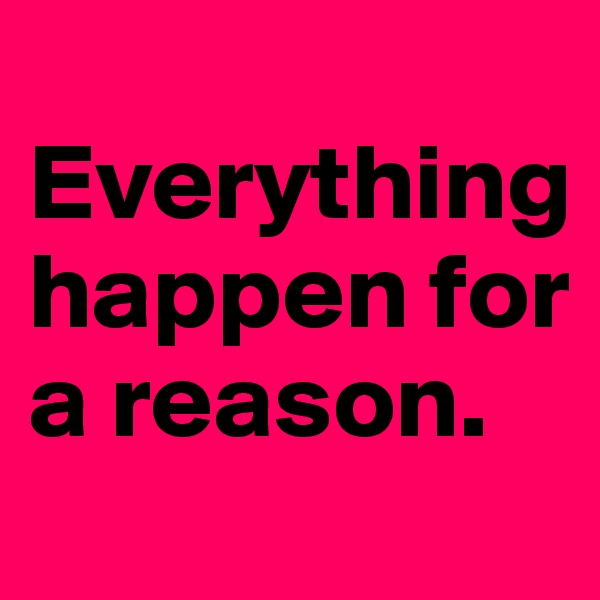 
Everything happen for a reason. 
