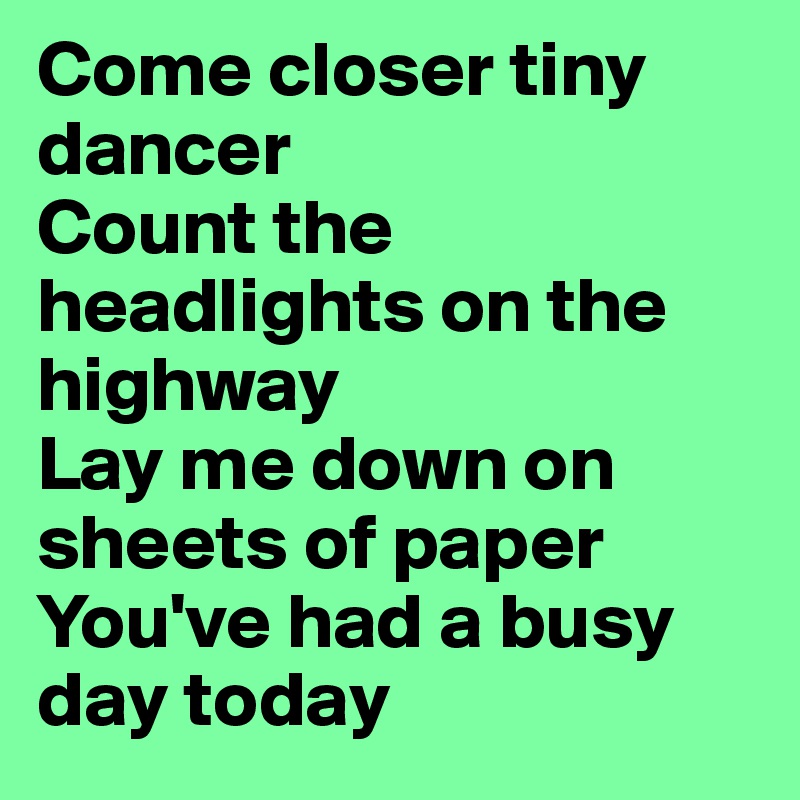 Come closer tiny dancer
Count the headlights on the highway
Lay me down on sheets of paper
You've had a busy day today