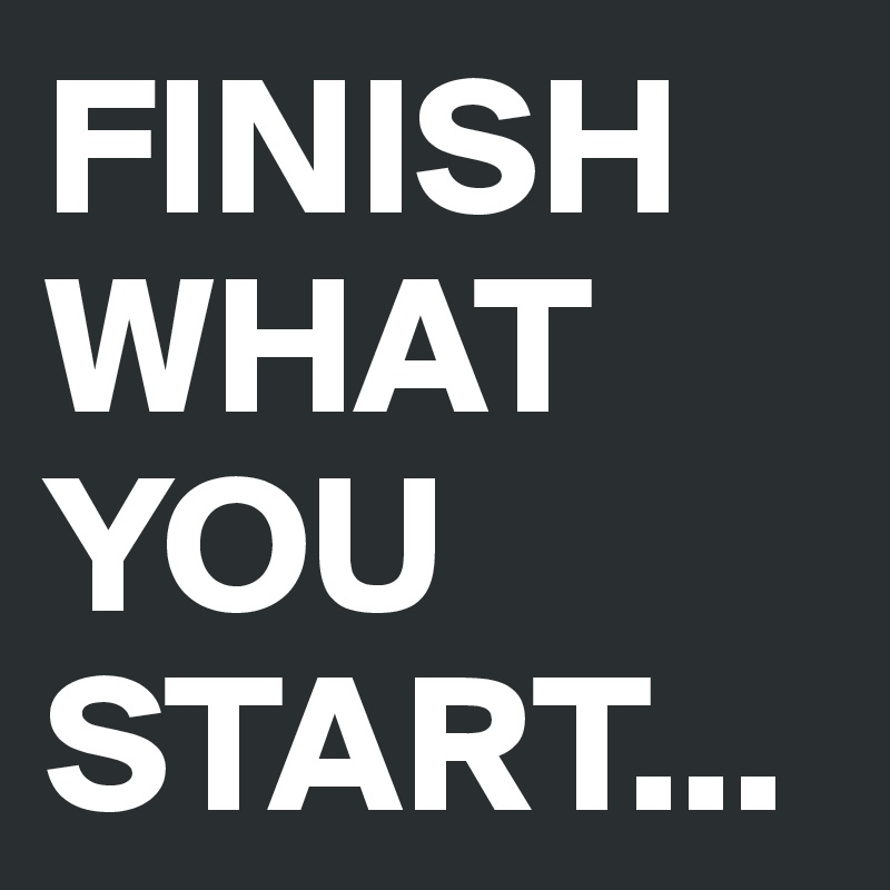 FINISH
WHAT
YOU
START...
