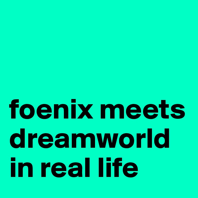 


foenix meets dreamworld in real life
