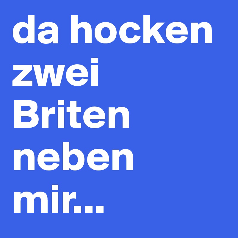 da hocken zwei Briten neben mir...
