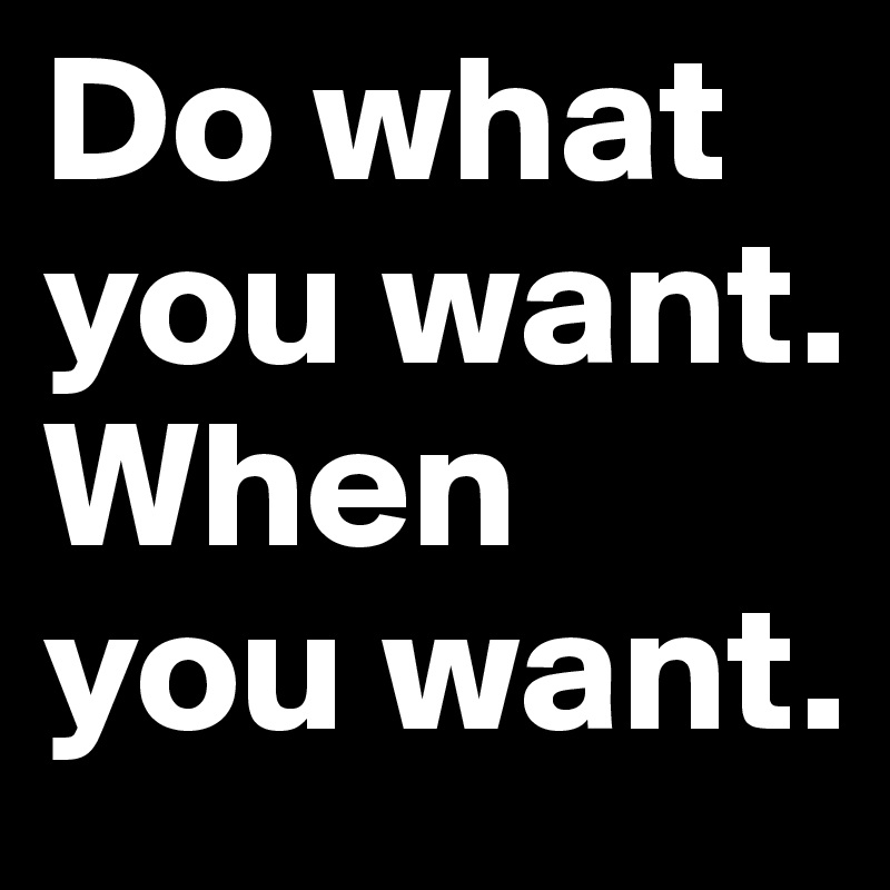 Do what you want. When you want.