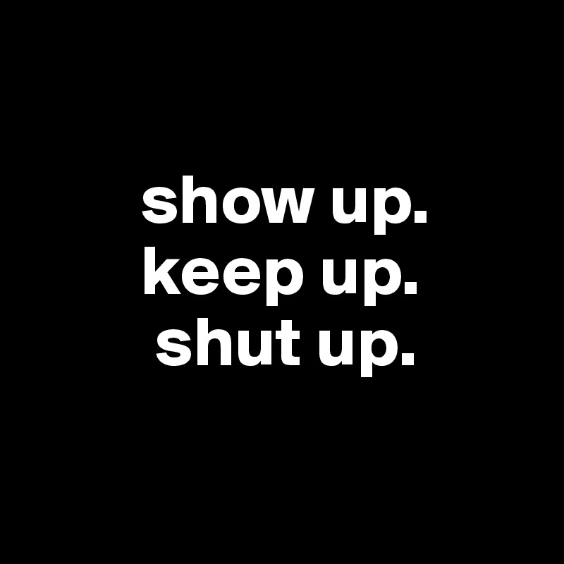 

        show up.
        keep up.
         shut up.

