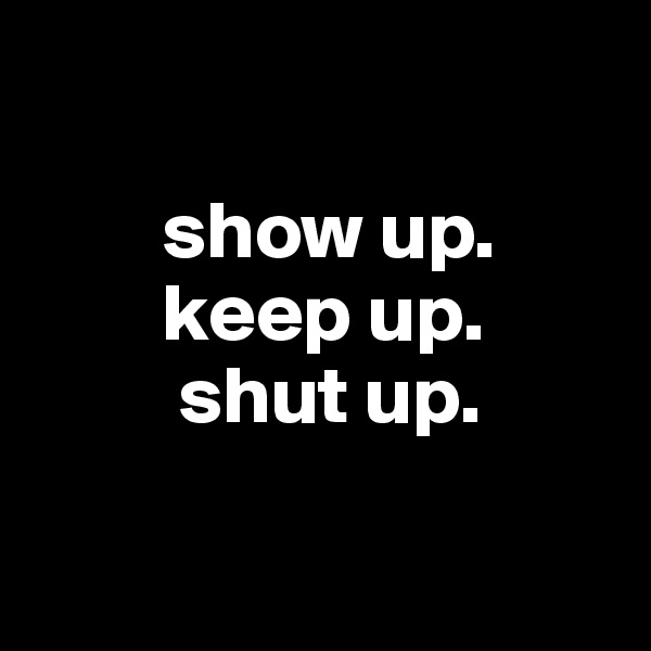 

        show up.
        keep up.
         shut up.

