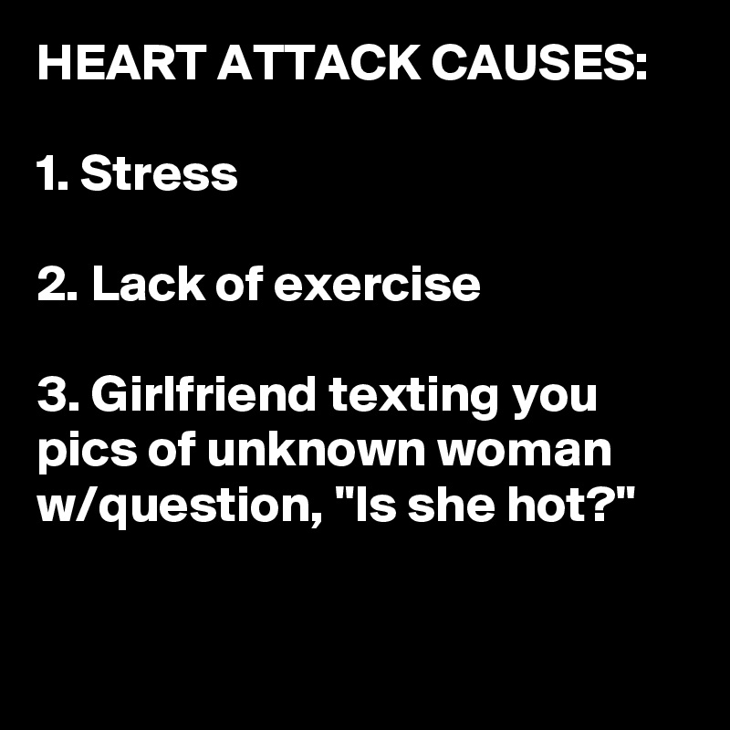 HEART ATTACK CAUSES:

1. Stress

2. Lack of exercise 

3. Girlfriend texting you pics of unknown woman w/question, "Is she hot?"