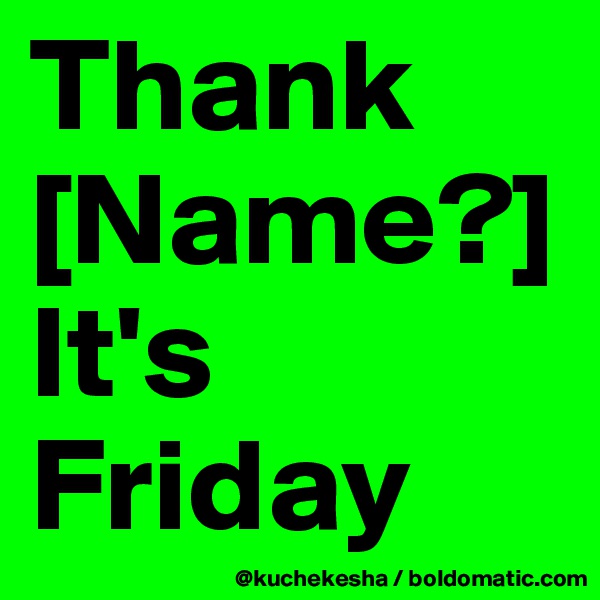 Thank
[Name?]
It's
Friday