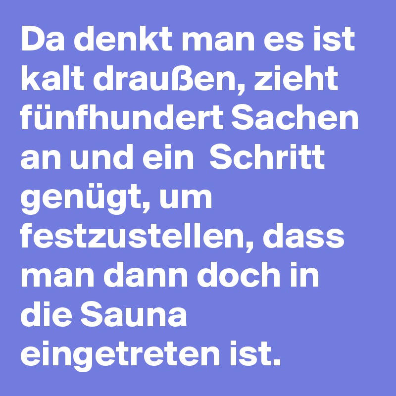 Da denkt man es ist kalt draußen, zieht fünfhundert Sachen an und ein  Schritt genügt, um festzustellen, dass man dann doch in die Sauna eingetreten ist.