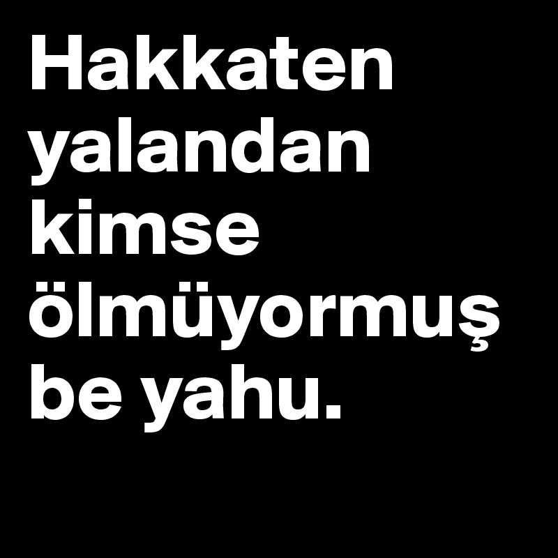 Hakkaten yalandan kimse ölmüyormus be yahu. 
