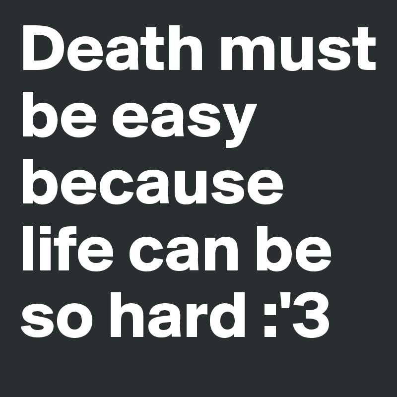 Death must be easy because life can be so hard :'3 