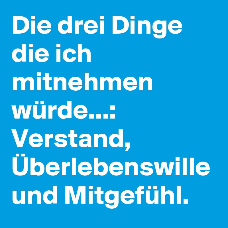 Die drei Dinge die ich mitnehmen würde...: Verstand, Überlebenswille und Mitgefühl.