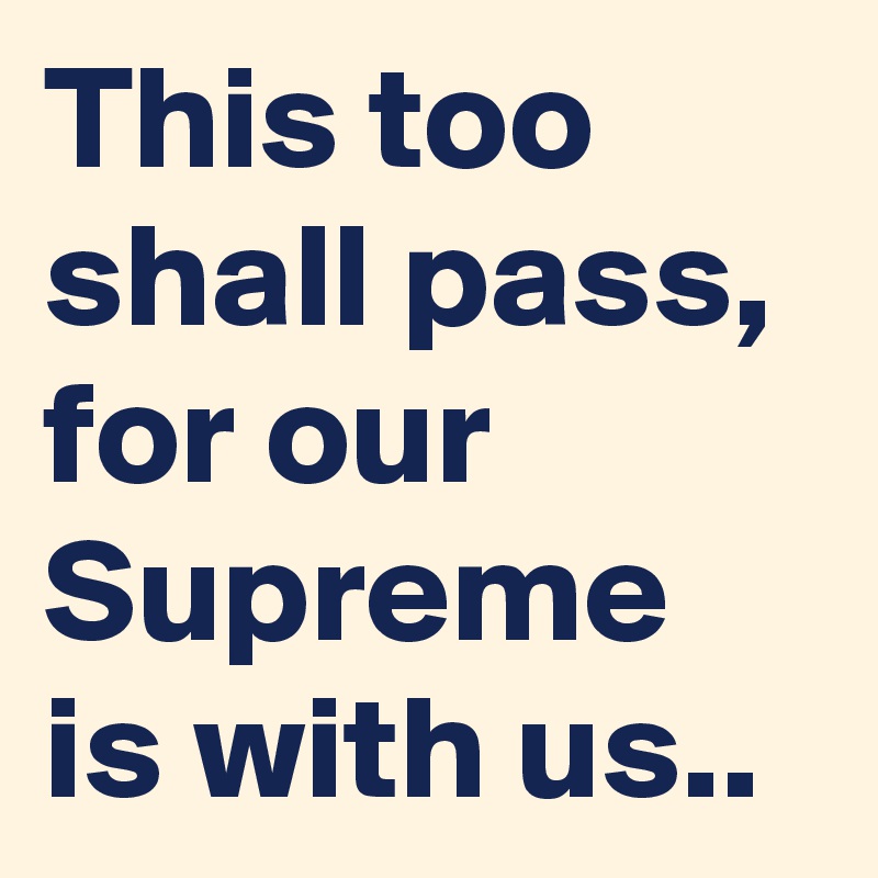 This too shall pass, for our Supreme is with us.. 