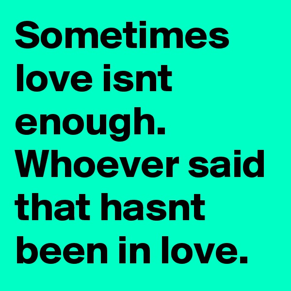 Sometimes love isnt enough.
Whoever said that hasnt been in love.