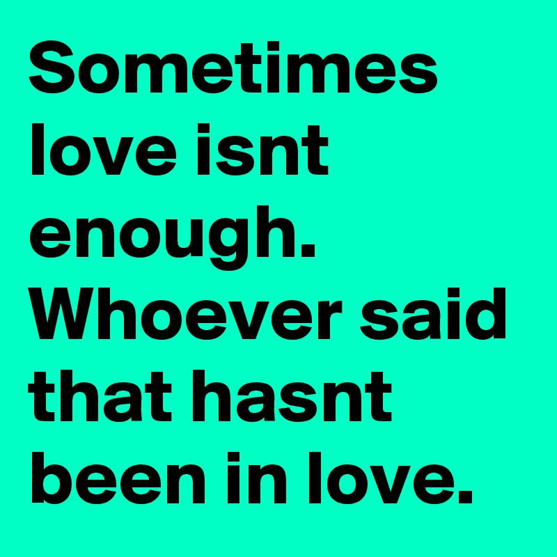 Sometimes love isnt enough.
Whoever said that hasnt been in love.