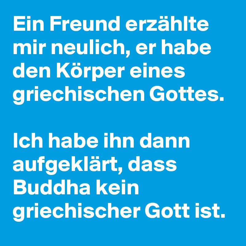 Ein Freund erzählte mir neulich, er habe den Körper eines griechischen Gottes. 

Ich habe ihn dann aufgeklärt, dass Buddha kein griechischer Gott ist.