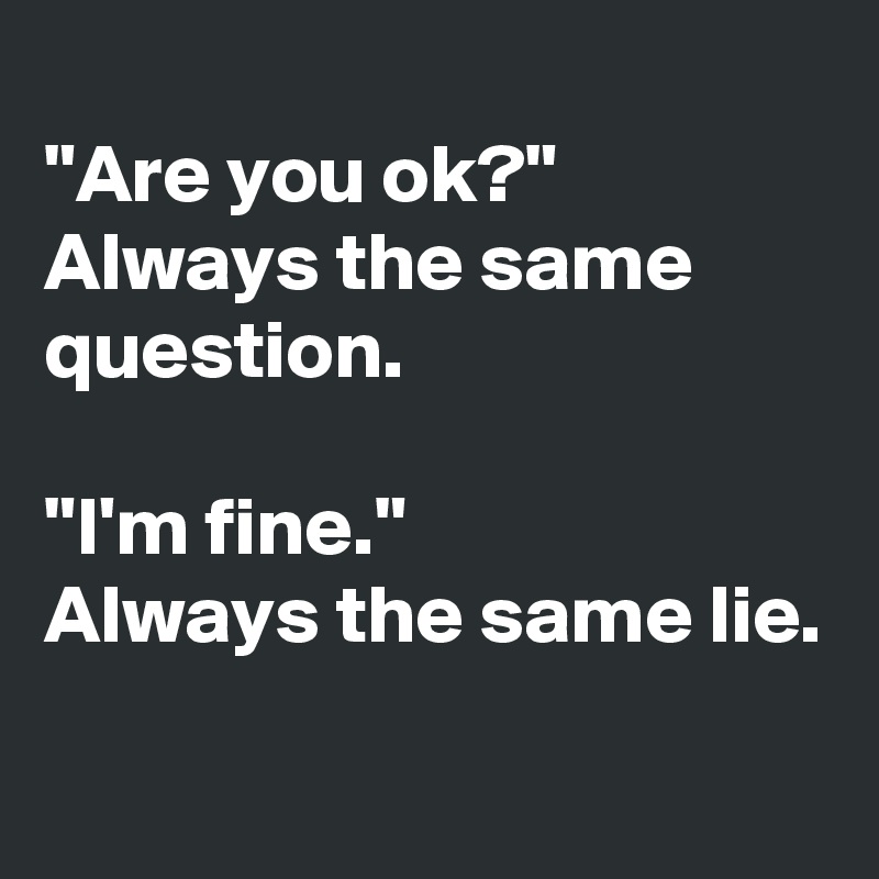 
"Are you ok?"
Always the same question.

"I'm fine."
Always the same lie.
