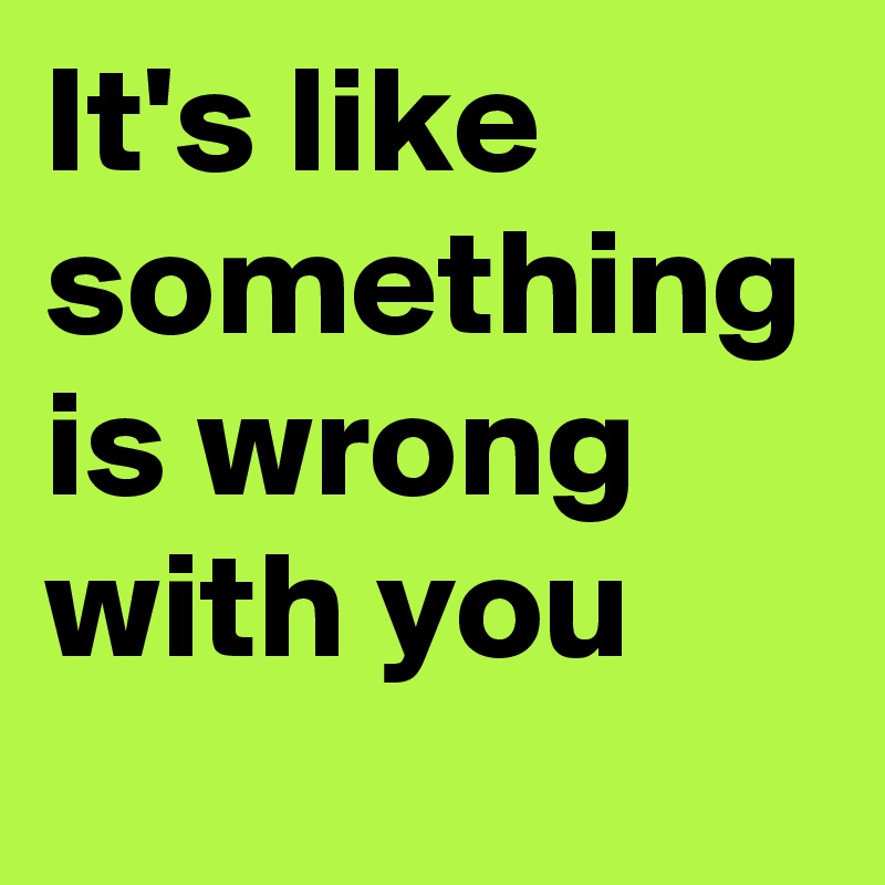 it-s-like-something-is-wrong-with-you-post-by-frankugo-on-boldomatic