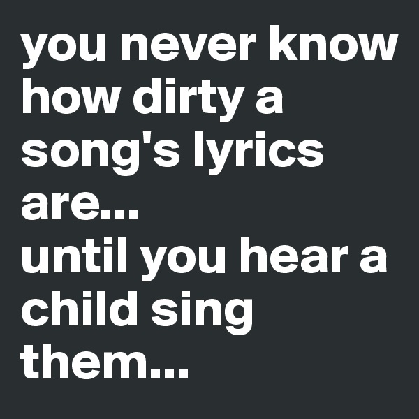 you never know how dirty a song's lyrics are... 
until you hear a child sing them...