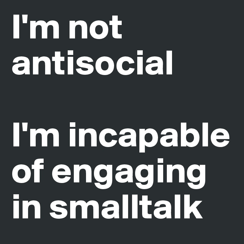 I'm not antisocial

I'm incapable of engaging in smalltalk