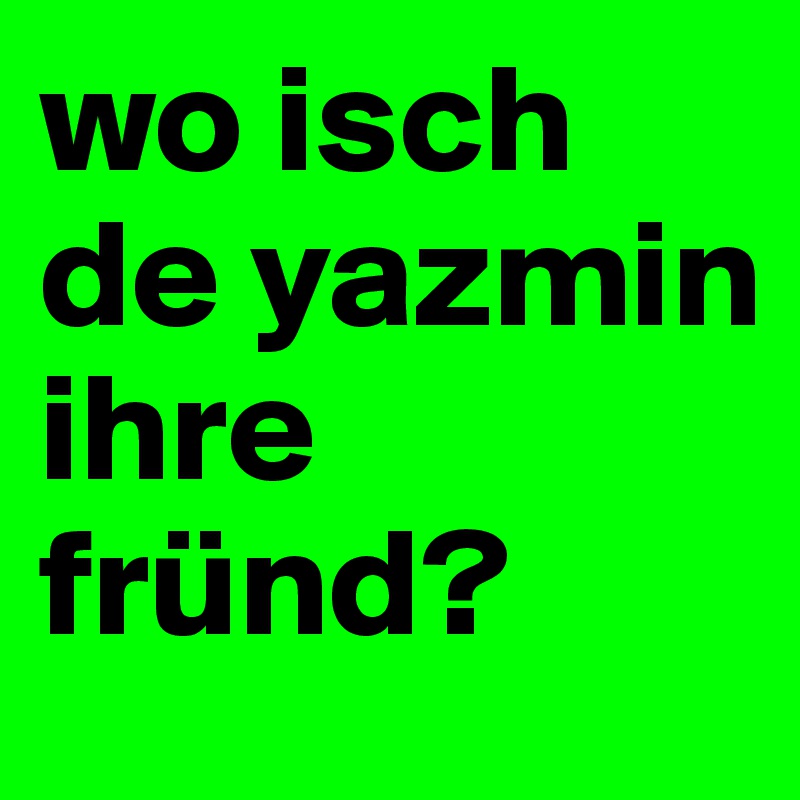 wo isch de yazmin ihre fründ?