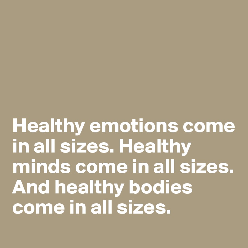 




Healthy emotions come in all sizes. Healthy minds come in all sizes. And healthy bodies come in all sizes.