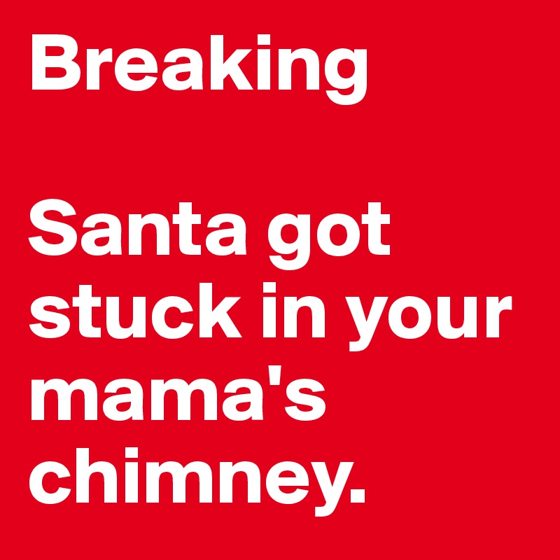 Breaking

Santa got stuck in your mama's chimney.