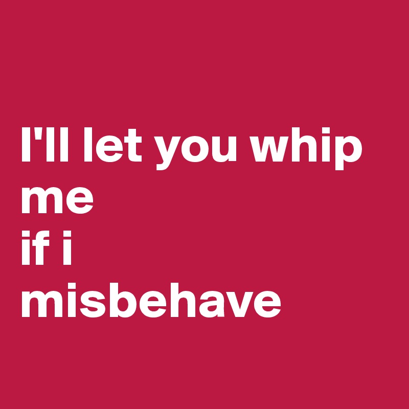 

I'll let you whip me 
if i 
misbehave
