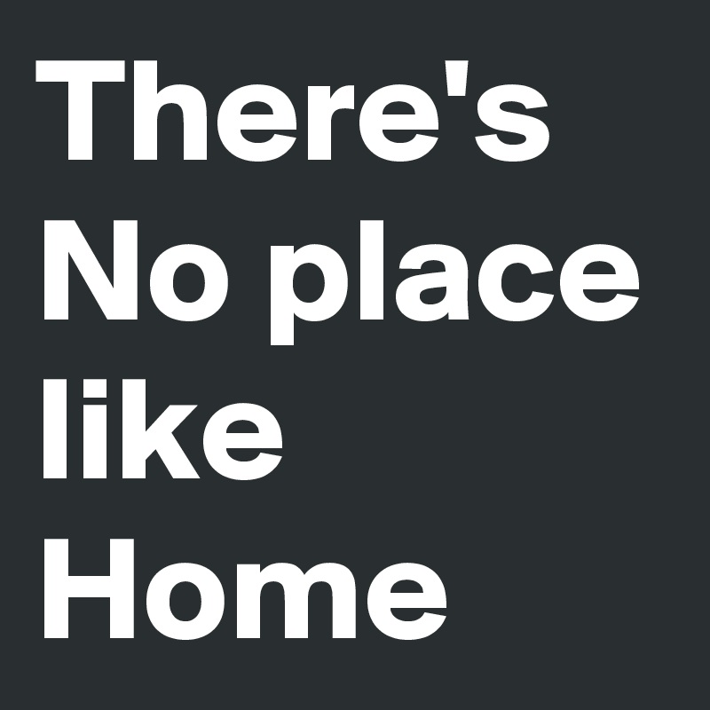 There's
No place like Home