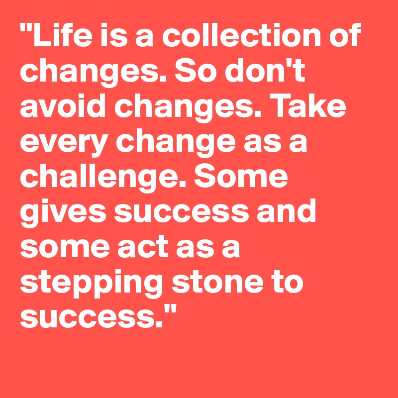 "Life is a collection of changes. So don't avoid changes. Take every change as a challenge. Some gives success and some act as a stepping stone to success." 
