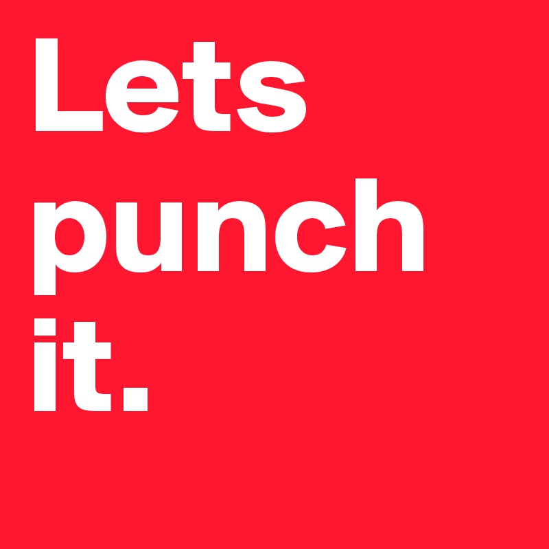 Lets punch it.