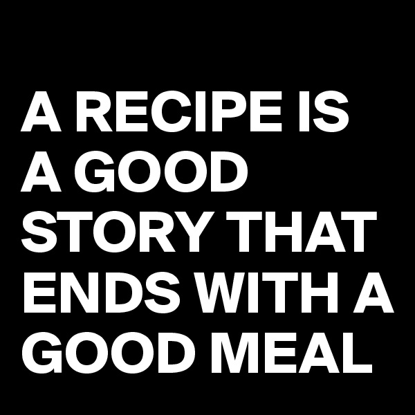 
A RECIPE IS A GOOD STORY THAT ENDS WITH A GOOD MEAL