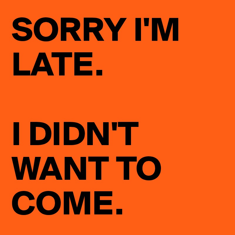 SORRY I'M LATE. 

I DIDN'T WANT TO COME.