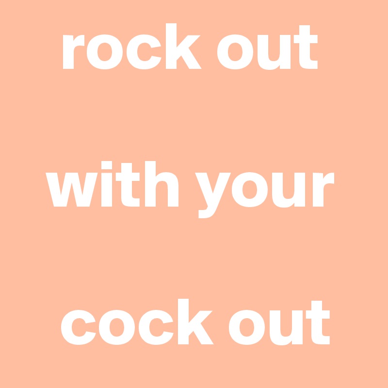    rock out

  with your

   cock out