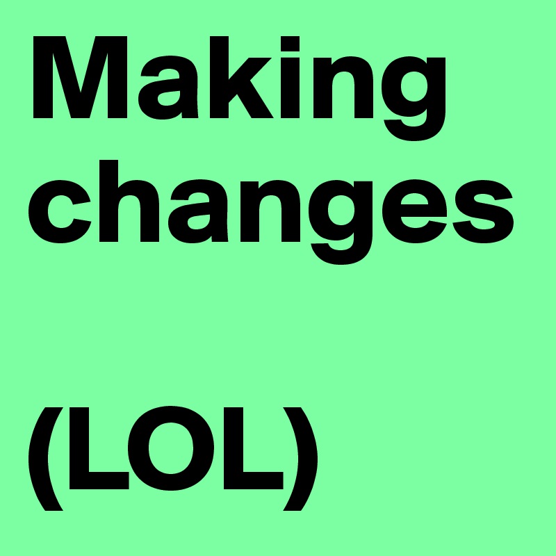 Making changes

(LOL)