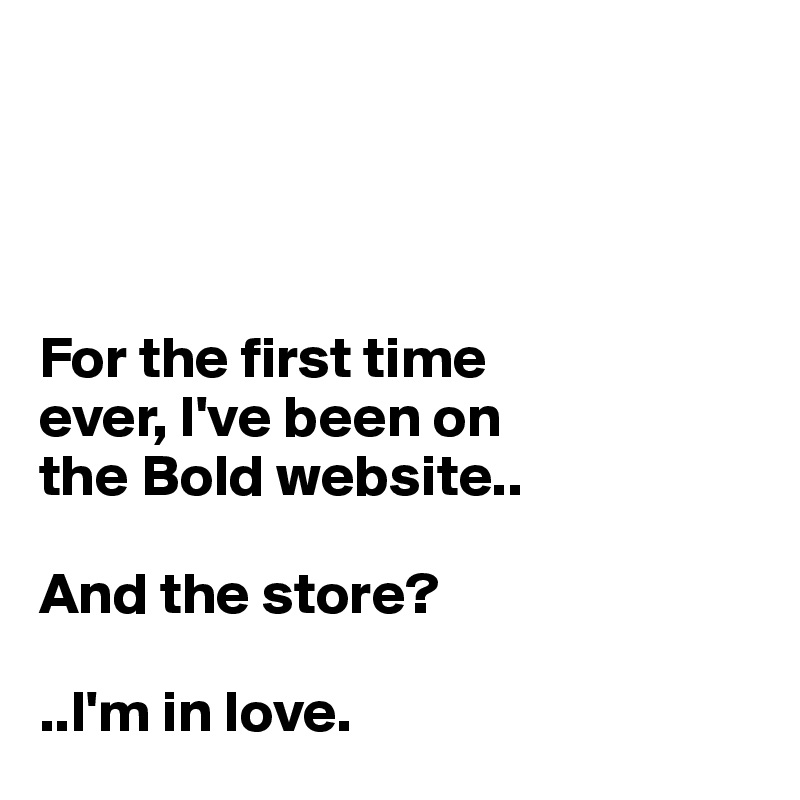 




For the first time 
ever, I've been on 
the Bold website..

And the store?

..I'm in love.