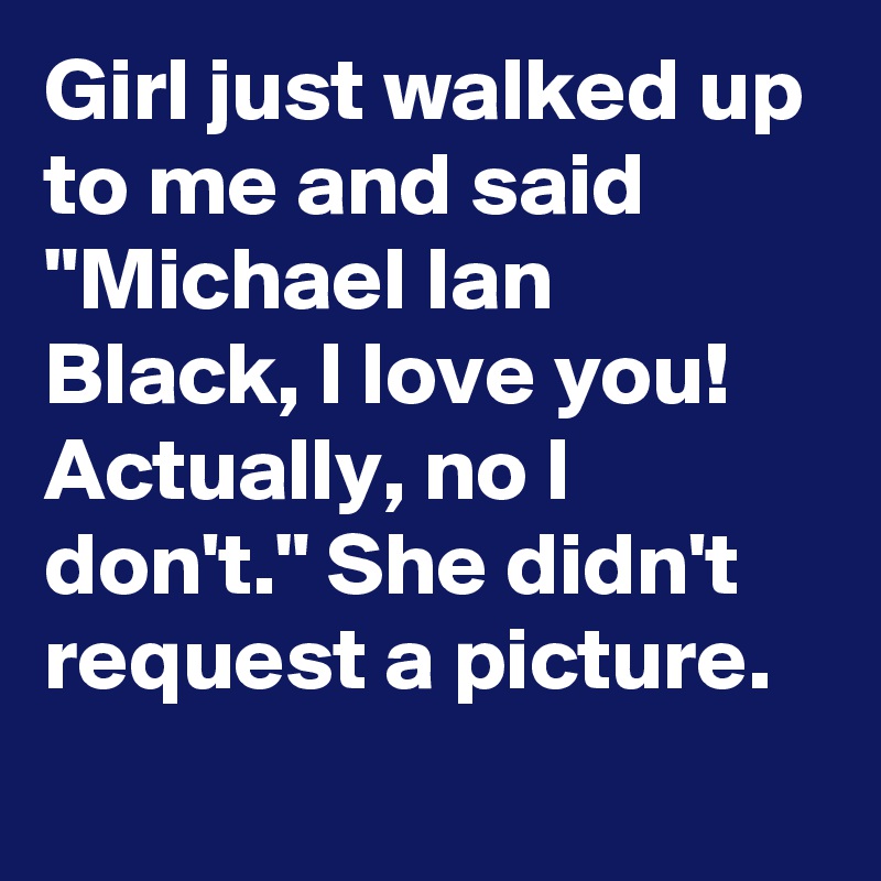 Girl just walked up to me and said "Michael Ian Black, I love you! Actually, no I don't." She didn't request a picture.