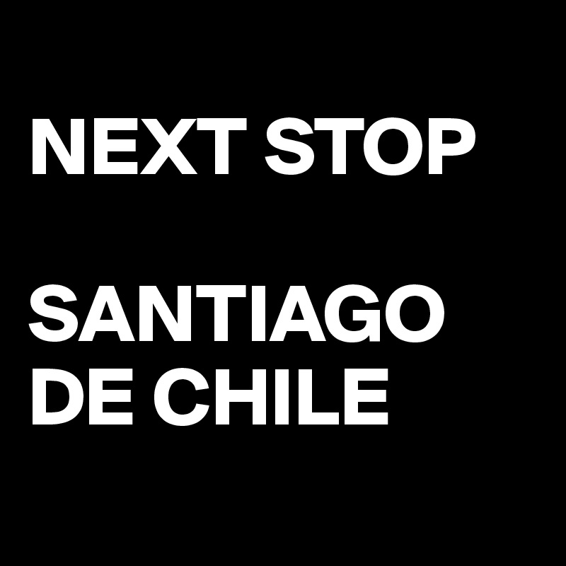 
NEXT STOP 

SANTIAGO DE CHILE
