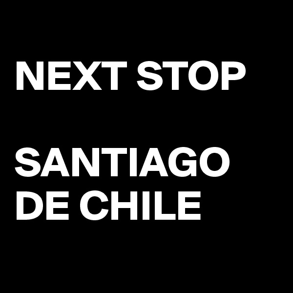 
NEXT STOP 

SANTIAGO DE CHILE
