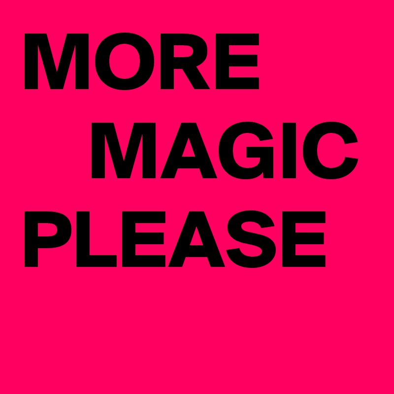 MORE          MAGIC PLEASE