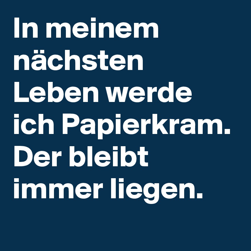 In meinem nächsten Leben werde ich Papierkram. Der bleibt immer liegen.