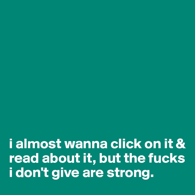 








i almost wanna click on it & read about it, but the fucks i don't give are strong.