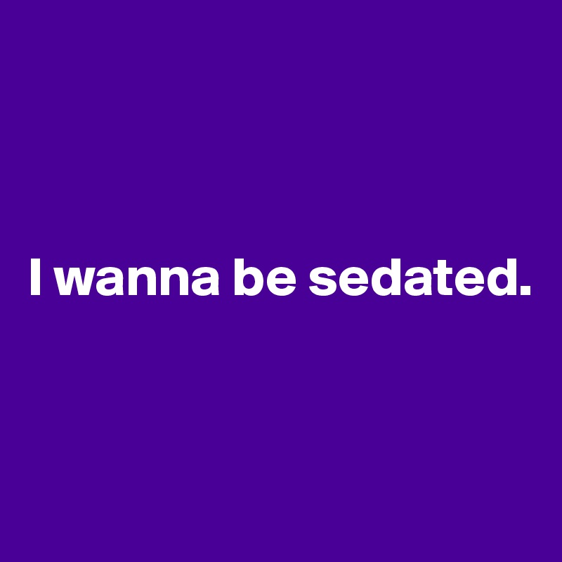 



I wanna be sedated.



