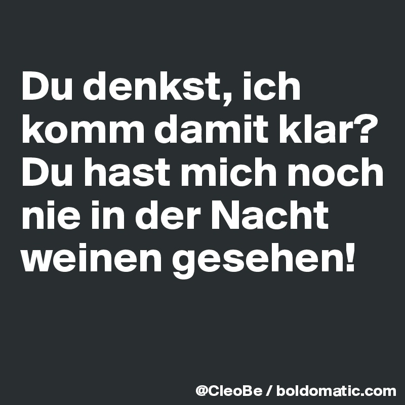 
Du denkst, ich komm damit klar?
Du hast mich noch nie in der Nacht weinen gesehen!

