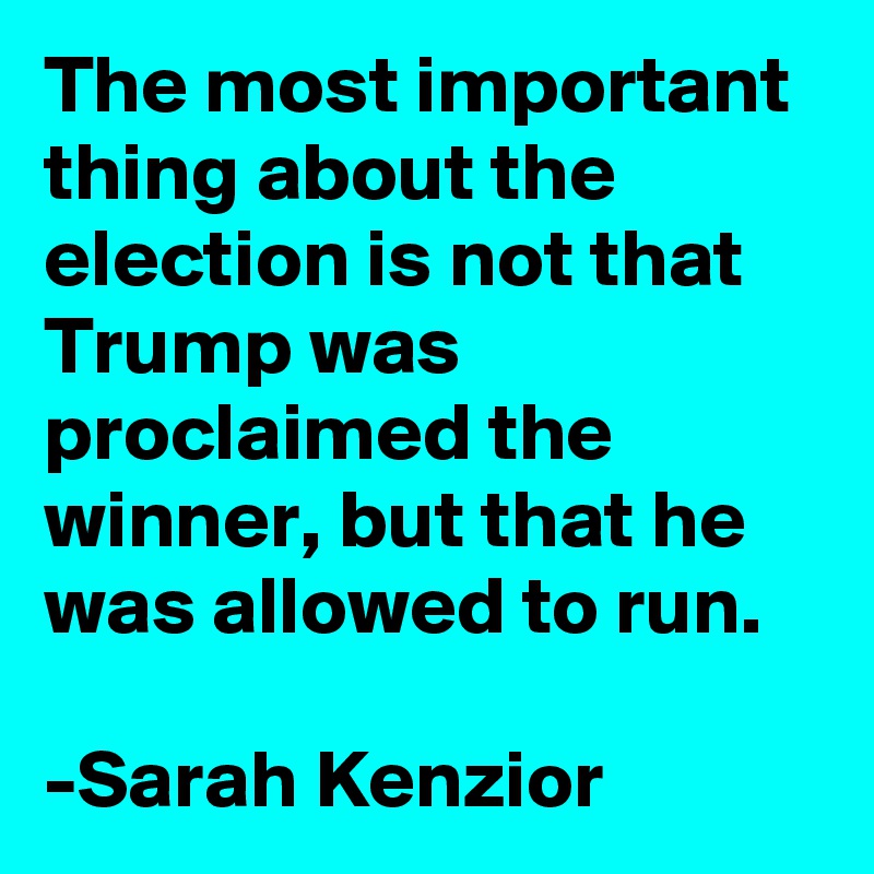 The most important thing about the election is not that Trump was proclaimed the winner, but that he was allowed to run.

-Sarah Kenzior