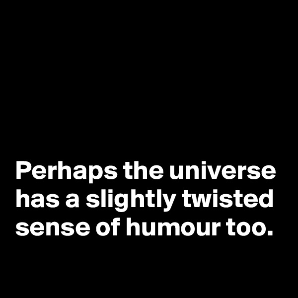 




Perhaps the universe has a slightly twisted sense of humour too.