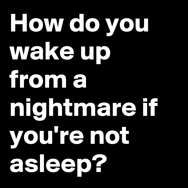 How do you wake up from a nightmare if you're not asleep? 