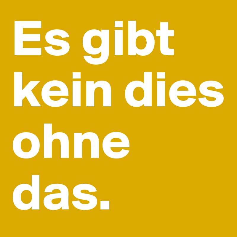 Es gibt kein dies ohne das.